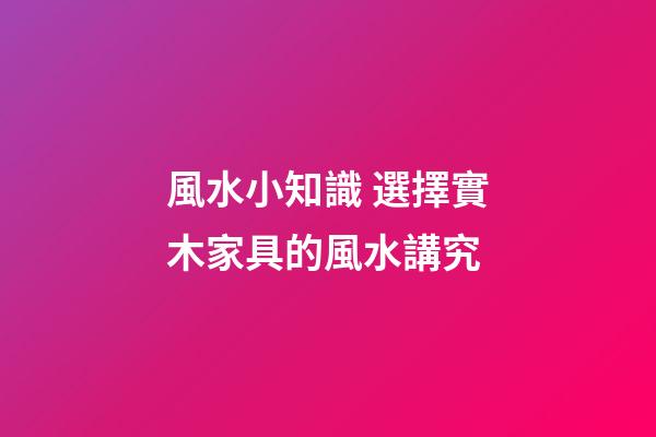 風水小知識 選擇實木家具的風水講究